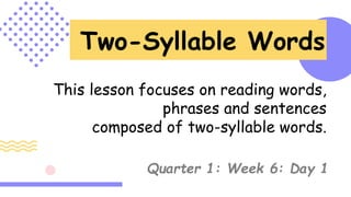 Two-Syllable Words
This lesson focuses on reading words,
phrases and sentences
composed of two-syllable words.
Quarter 1: Week 6: Day 1
 