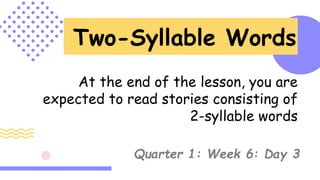 Two-Syllable Words
At the end of the lesson, you are
expected to read stories consisting of
2-syllable words
Quarter 1: Week 6: Day 3
 