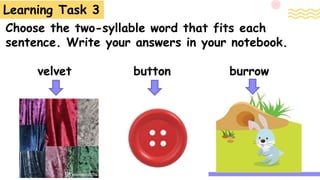 Choose the two-syllable word that fits each
sentence. Write your answers in your notebook.
velvet button burrow
Learning Task 3
 