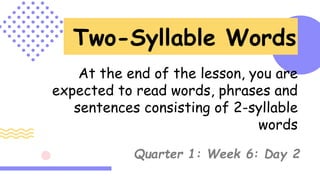 Two-Syllable Words
At the end of the lesson, you are
expected to read words, phrases and
sentences consisting of 2-syllable
words
Quarter 1: Week 6: Day 2
 