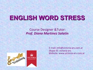 ENGLISH WORD STRESS   Course Designer &Tutor:  Prof. Diana Martínez Salatín E-mail: info@victoria-ars.com.ar   Skype ID: victoria-ars   Website: www.victoria-ars.com.ar 