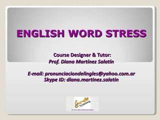 ENGLISH WORD STRESS

           Course Designer & Tutor:
         Prof. Diana Martínez Salatín

 E-mail: pronunciaciondelingles@yahoo.com.ar
        Skype ID: diana.martinez.salatin
 