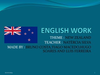 THEME : NEW ZEALAND
TEACHER : NATÉRCIA SILVA
MADE BY : BRUNO COSTA,TIAGO MACEDO,HUGO
SOARES AND LUIS FERREIRA

07-01-2014

1

 