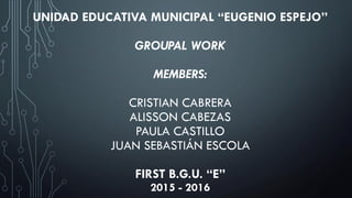 UNIDAD EDUCATIVA MUNICIPAL “EUGENIO ESPEJO”
GROUPAL WORK
MEMBERS:
CRISTIAN CABRERA
ALISSON CABEZAS
PAULA CASTILLO
JUAN SEBASTIÁN ESCOLA
FIRST B.G.U. “E”
2015 - 2016
 