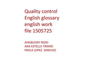 Quality control
English glossary
english work
file 1505725
JHASBLEIDY ROZO
ANA ESTELLA TIRANO
PAOLA LOPEZ SANCHEZ
 
