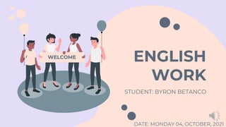 ENGLISH
WORK
STUDENT: BYRON BETANCO
WELCOME
DATE: MONDAY 04, OCTOBER, 2021
 