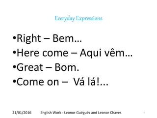 Everyday Expressions
•Right – Bem…
•Here come – Aqui vêm…
•Great – Bom.
•Come on – Vá lá!...
21/01/2016 English Work - Leonor Guégués and Leonor Chaves 2
 