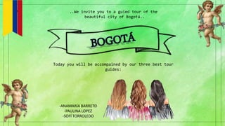..We invite you to a guied tour of the
beautiful city of Bogotá..
Today you will be accompained by our three best tour
guides:
-ANAMARÍA BARRETO
-PAULINA LOPEZ
-SOFÍ TORROLEDO
 