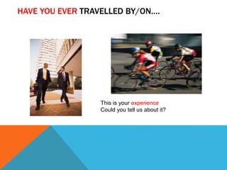 HAVE YOU EVER TRAVELLED BY/ON…. 
This is your experience 
Could you tell us about it? 
 