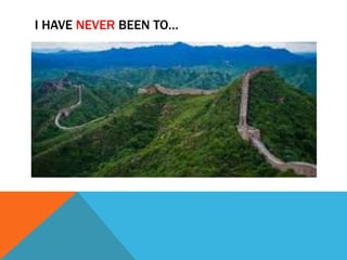 I HAVE NEVER BEEN TO… 
 