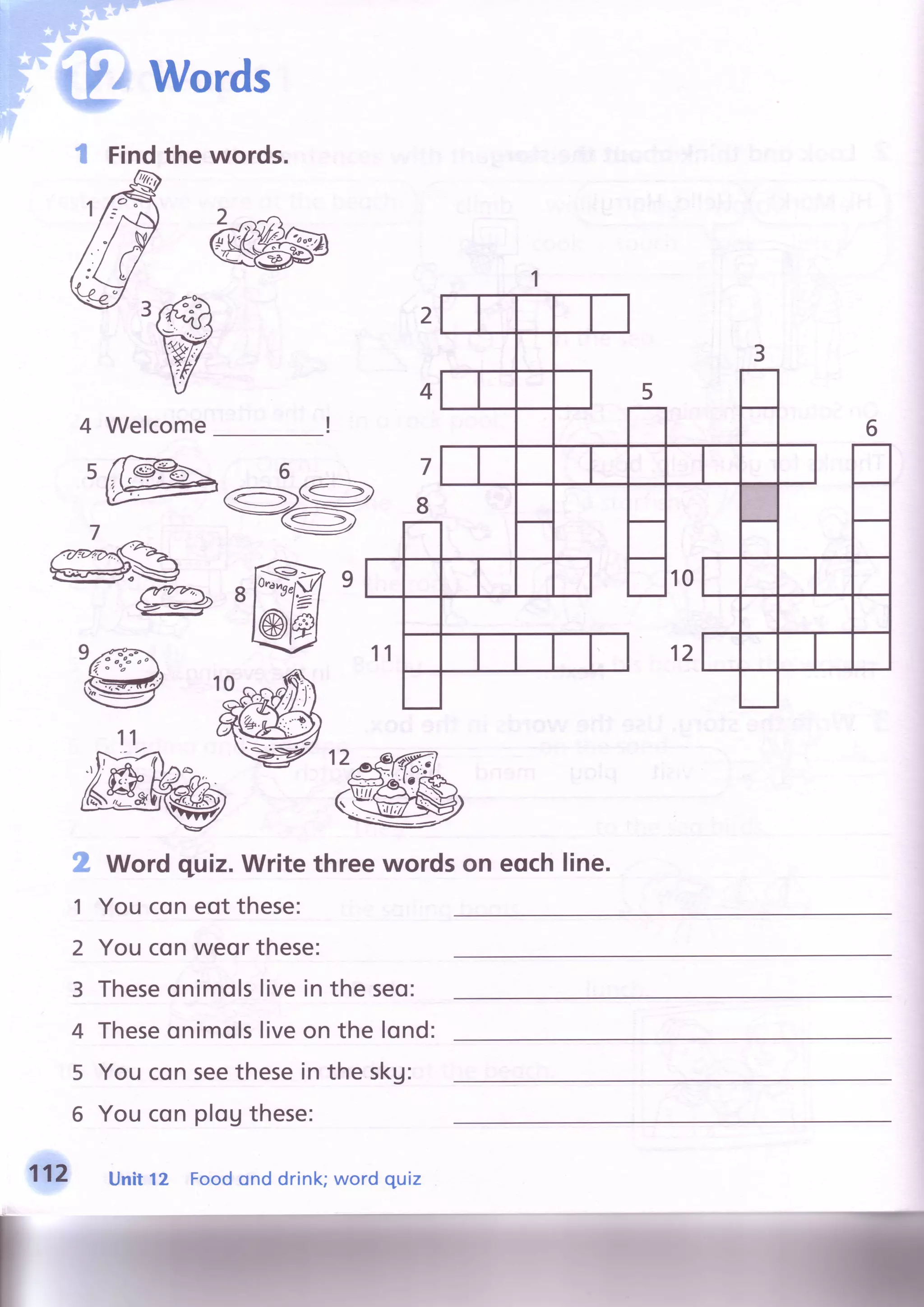 1 Findthe words.
4 Welcome
2
1
2
3
4
5
5
Word qptz.Write threewords on eochline.
Youconeot these:
Youconweorthese:
Theseonimolslivein the seo:
Theseonimolsliveon the lond:
Youconseethesein the skg:
Youconplogthese:
Unit12 Foodonddrink;word quiz
11
 