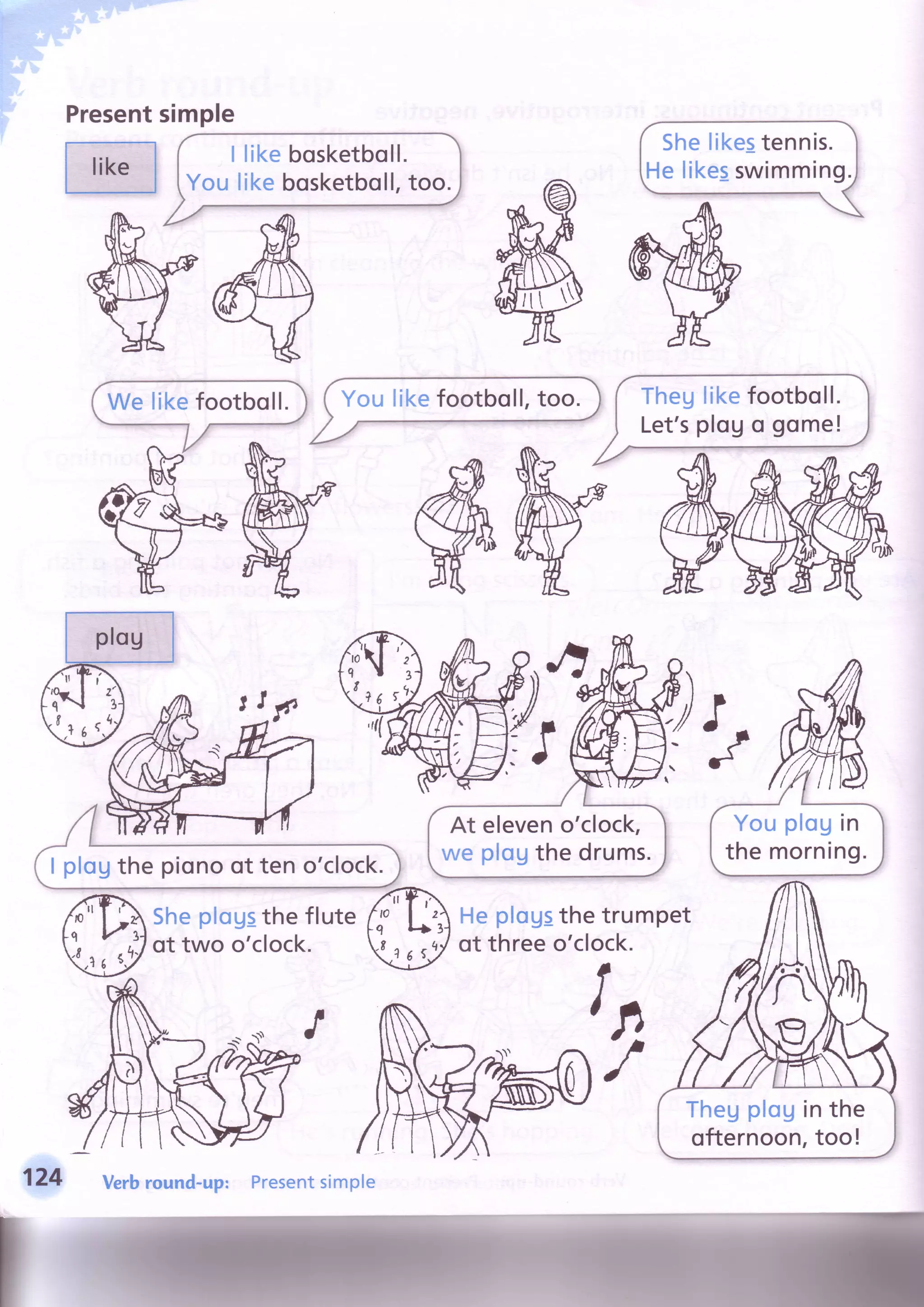 Presentsimple
YouploUin
the morning.
At eleveno'clock,
we plogthe drums.
t.+
ttJ
Thegplouin the
ofternoon,too!
t |-rr
!
SheploUsthe flute
of two o'clock.
HeploUSthetrumpet
of threeo'clock.
T
f
Verbround-up: Presentsimple
 