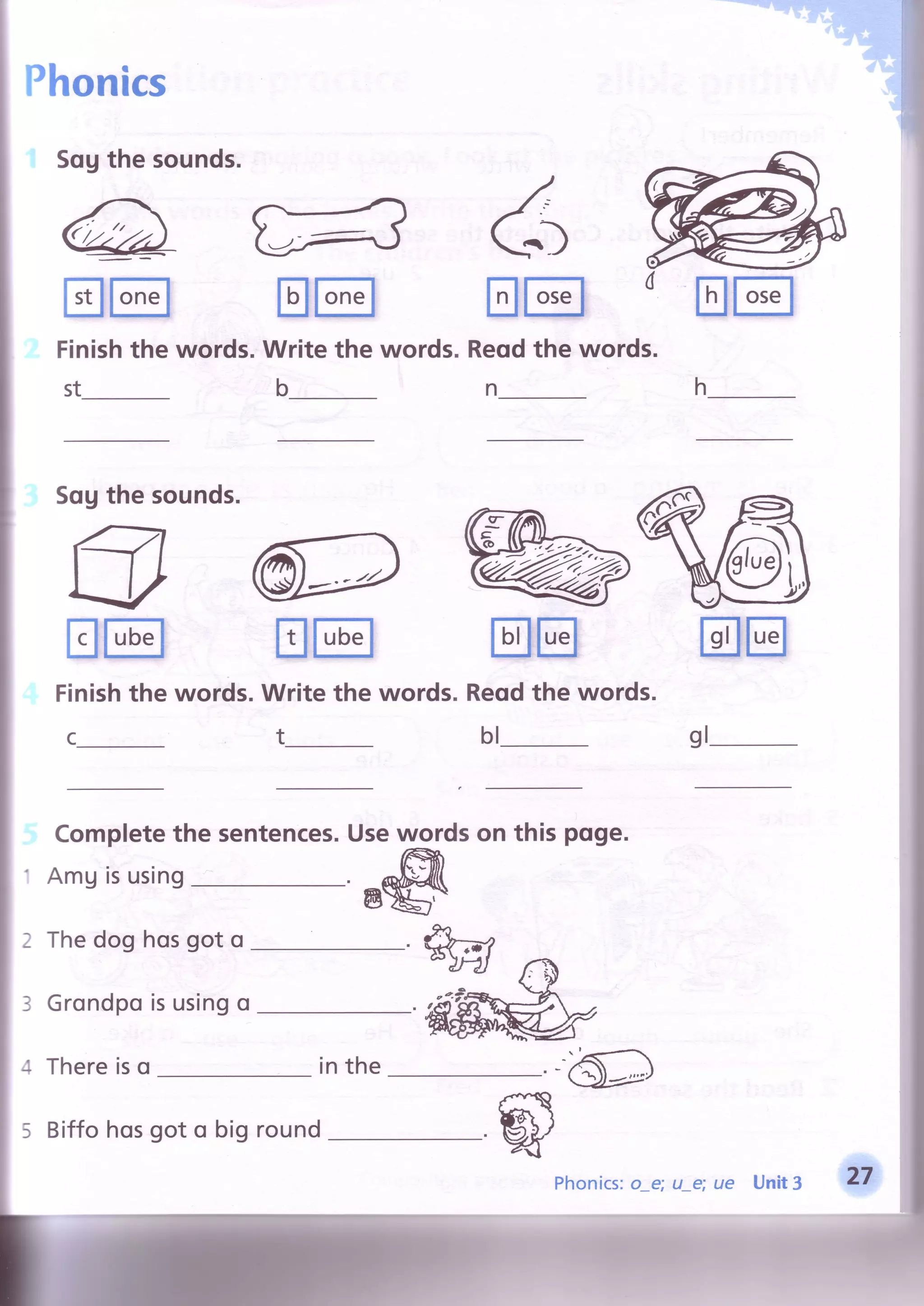 Phonics
SoUthe sounds.
a
Elm
Finishthe words.Write the words.
stb
Elm E}E}
Reodthe words.
n
Sogthesounds.
Amgisusing
Thedog hosgot o
Grondpoisusingo
Thereiso
gl-
Usewordson this poge.
,@1
2
3
4
5
inthe
E}E} ffi
Finishthe words.Write the words.
t_
Completethe sentences.
Reodthe words.
bl
6
Biffohosgot o big round
wPhonics:o e; ue Unit3
 