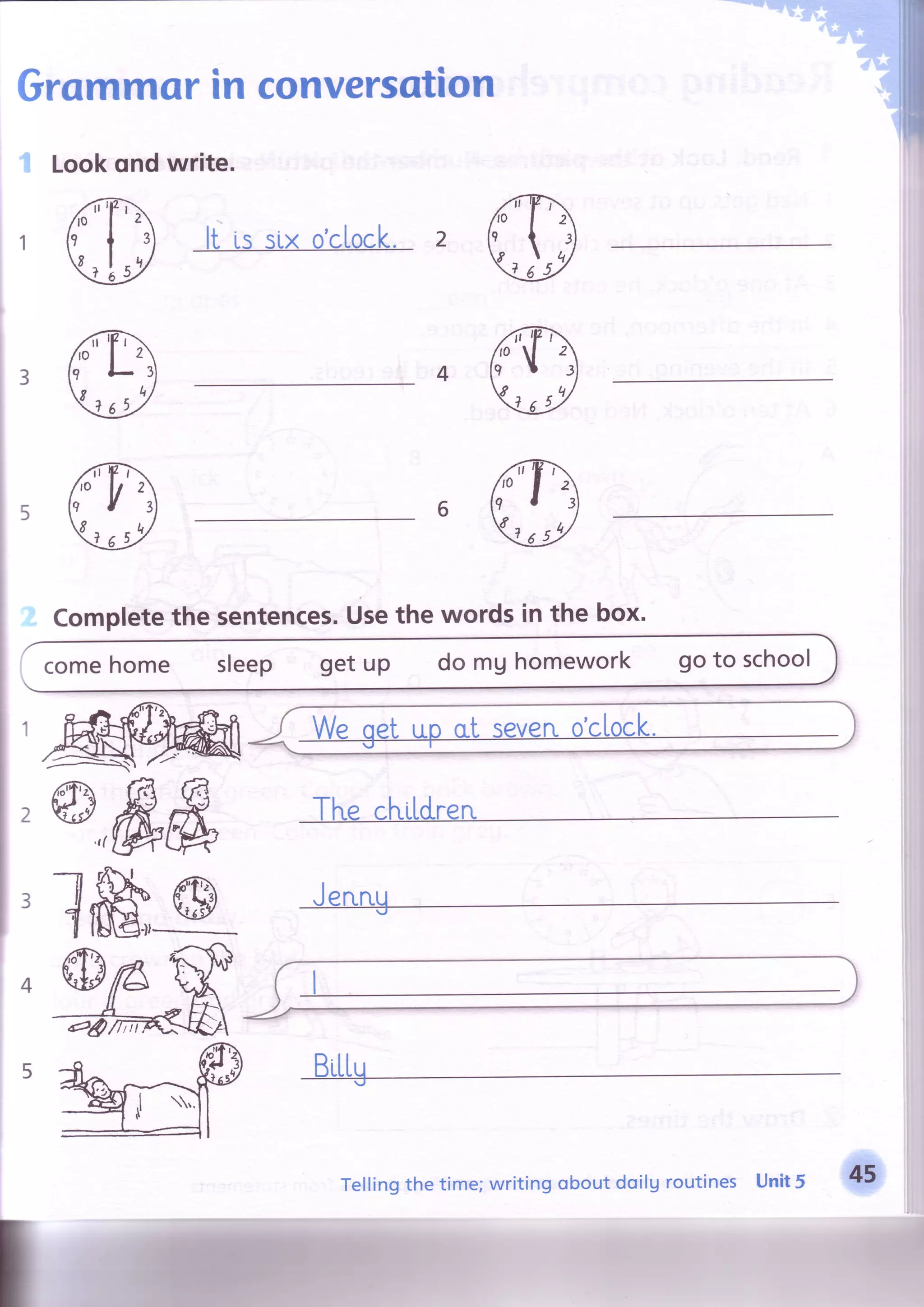 Grommorin conversotion
Lookqnd write.
lt Lsslx o'clock. 2
I
1
43
65
Completethe sentences.Usethewordsin the box.
comehome sleep getup do mghomework goto school
The children
I
Jenrug
2@,,&e
3lffiq
Tellingthetime;writingoboutdoilgroutines Unit5 #
 