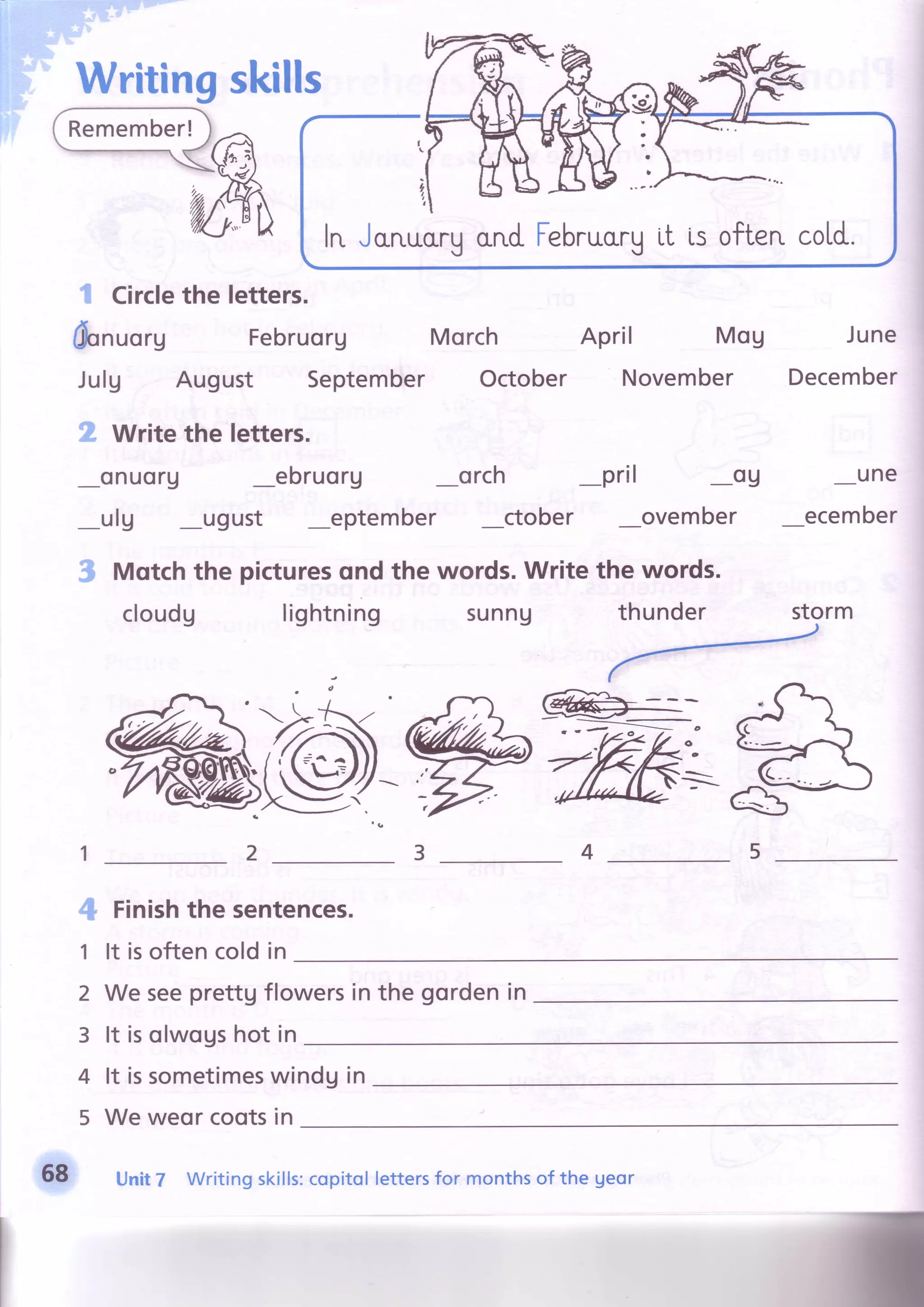 Writingsldlls
t Circlethe letters.
Februorg Morch April Mou
August September October November
R write the letters.
-o nuorU -ebruo rU -o rch -pril -o U
-u lU -ug ust -eptem ber -ctober -ovem ber
S Mqtch the picturesond the words. Write the words.
cloudg lightning sunnu thunder storm
Finishthe sentences.
It isoften cold in
June
December
_une
_ecember
In Januoruorr,dFebruorgLtLsoften cold..
&nuoru
Julg
2 541
4
1
2
3
4
5
We seeprettgflowersin the gordenin
It isolwqUshot in
It issometimeswindgin
We weor cootsin
68 UnitZ Writing skills:copitollettersfor monthsof the geor
 