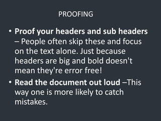 PROOFING
• Proof your headers and sub headers
– People often skip these and focus
on the text alone. Just because
headers are big and bold doesn't
mean they're error free!
• Read the document out loud –This
way one is more likely to catch
mistakes.
 