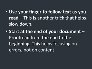 • Use your finger to follow text as you
read – This is another trick that helps
slow down.
• Start at the end of your document –
Proofread from the end to the
beginning. This helps focusing on
errors, not on content
 