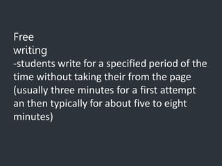 Free
writing
-students write for a specified period of the
time without taking their from the page
(usually three minutes for a first attempt
an then typically for about five to eight
minutes)
 