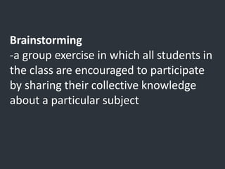 Brainstorming
-a group exercise in which all students in
the class are encouraged to participate
by sharing their collective knowledge
about a particular subject
 