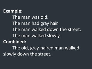 Example:
The man was old.
The man had gray hair.
The man walked down the street.
The man walked slowly.
Combined:
The old, gray-haired man walked
slowly down the street.
 