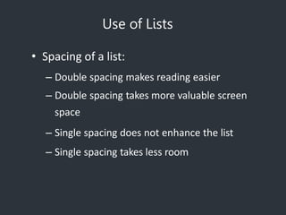 Use of Lists
• Spacing of a list:
– Double spacing makes reading easier
– Double spacing takes more valuable screen
space
– Single spacing does not enhance the list
– Single spacing takes less room
 