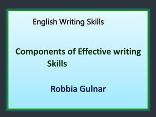 English Writing Skills
Components of Effective writing
Skills
Robbia Gulnar
 