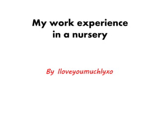My work experience
in a nursery
By Iloveyoumuchlyxo
 