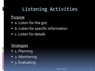 Listening Activities
Purpose
 a. Listen for the gist
 b. Listen for specific information
 c. Listen for details
Strategies
 1. Planning
 2. Monitoring
 3. Evaluating
HANADI MIRZA

16

 