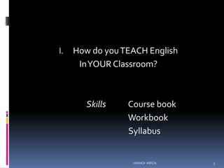 I.

How do you TEACH English
In YOUR Classroom?

Skills

Course book
Workbook
Syllabus

HANADI MIRZA

3

 