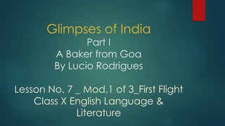 Glimpses of India
Part I
A Baker from Goa
By Lucio Rodrigues
Lesson No. 7 _ Mod.1 of 3_First Flight
Class X English Language &
Literature
 