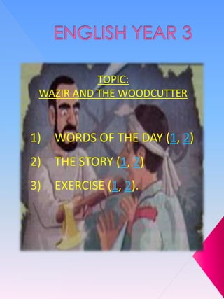 TOPIC:
 WAZIR AND THE WOODCUTTER


1)   WORDS OF THE DAY (1, 2)
2)   THE STORY (1, 2)
3)   EXERCISE (1, 2).
 