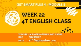 WEEK 22
4T ENGLISH CLASS
TEACHER : MS NORHASIMAH MAT YASIM
DAY : THURSDAY
DATE : 9TH September 2023
GET SMART PLUS 4 - MODULE 5
 