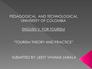 PEDAGOGICAL  AND TECHNOLOGICAL UNIVERSITY OF COLOMBIA ENGLISH V  FOR TOURISM “TOURISM THEORY AND PRACTICE” SUBMITTED BY: LEIDY VIVIANA ZABALA 
