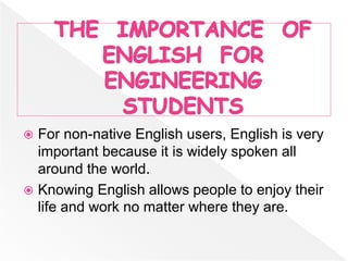  For non-native English users, English is very
important because it is widely spoken all
around the world.
 Knowing English allows people to enjoy their
life and work no matter where they are.
 