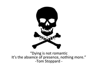 DEATH “ Dying is not romantic It’s the absence of presence, nothing more.” -Tom Stoppard - 