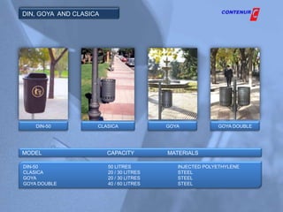 DIN, GOYA AND CLASICA




    DIN-50          CLASICA              GOYA            GOYA DOUBLE




MODEL                   CAPACITY         MATERIALS

DIN-50                  50 LITRES           INJECTED POLYETHYLENE
CLASICA                 20 / 30 LITRES      STEEL
GOYA                    20 / 30 LITRES      STEEL
GOYA DOUBLE             40 / 60 LITRES      STEEL
 