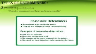 TYPES OF DETERMINERS :
3.POSSESSIVES: (my,your,his,her,our,their)
“Possessives pronouns are words that are used to show ownership”
 