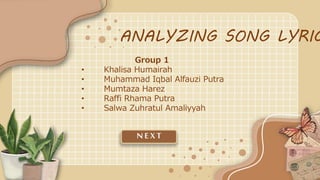 Group 1
• Khalisa Humairah
• Muhammad Iqbal Alfauzi Putra
• Mumtaza Harez
• Raffi Rhama Putra
• Salwa Zuhratul Amaliyyah
ANALYZING SONG LYRIC
N EX T
 