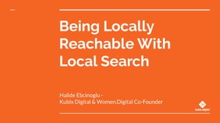 Being Locally
Reachable With
Local Search
Halide Ebcinoglu -
Kubix Digital & Women.Digital Co-Founder
 