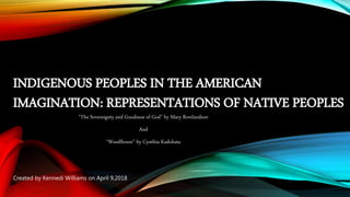INDIGENOUS PEOPLES IN THE AMERICAN
IMAGINATION: REPRESENTATIONS OF NATIVE PEOPLES
“The Sovereignty and Goodness of God” by Mary Rowlandson
And
“Weedflower” by Cynthia Kadohata
Created by Kennedi Williams on April 9,2018
 