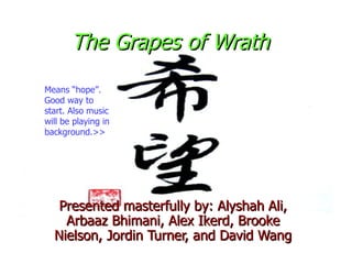 The Grapes of Wrath
Means “hope”.
Good way to
start. Also music
will be playing in
background.>>




   Presented masterfully by: Alyshah Ali,
    Arbaaz Bhimani, Alex Ikerd, Brooke
  Nielson, Jordin Turner, and David Wang
 