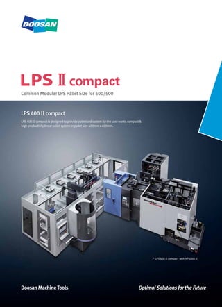 Common Modular LPS Pallet Size for 400/500
LPS 400 II compact
LPS 400 II compact is designed to provide optimized system for the user wants compact &
high productivity linear pallet system in pallet size 400mm x 400mm.
* LPS 400 II compact with HP4000 II
 