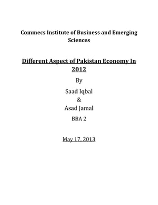 Commecs Institute of Business and Emerging
Sciences
Different Aspect of Pakistan Economy In
2012
By
Saad Iqbal
&
Asad Jamal
BBA 2
May 17, 2013
 