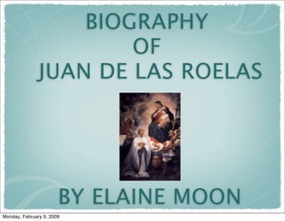 BIOGRAPHY
                       OF
               JUAN DE LAS ROELAS




                       BY ELAINE MOON
Monday, February 9, 2009
 