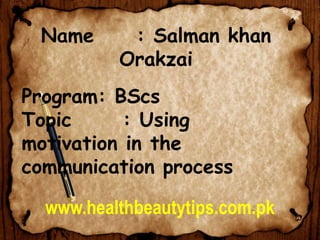 Name : Salman khan
Orakzai
Program: BScs
Topic : Using
motivation in the
communication process
www.healthbeautytips.com.pk
 
