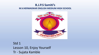 B.J.P.S Samiti’s
M.V.HERWADKAR ENGLISH MEDIUM HIGH SCHOOL
Program:
Semester:
Course: NAME OF THE COURSE
1
Std 1
Lesson 10, Enjoy Yourself
Tr - Sujata Kamble
 
