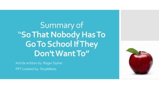 Summary of
“SoThat Nobody HasTo
GoToSchool IfThey
Don'tWantTo”
Article written by: Roger Sipher
PPT created by:TerpleBees
 