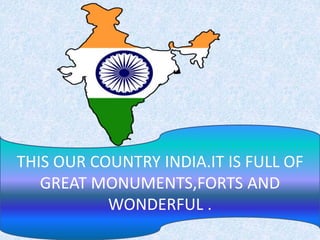 THIS OUR COUNTRY INDIA.IT IS FULL OF
GREAT MONUMENTS,FORTS AND
WONDERFUL .