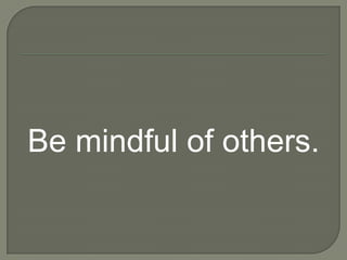 Be mindful of others.
 