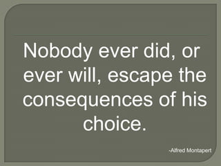 Nobody ever did, or
ever will, escape the
consequences of his
      choice.
                -Alfred Montapert
 